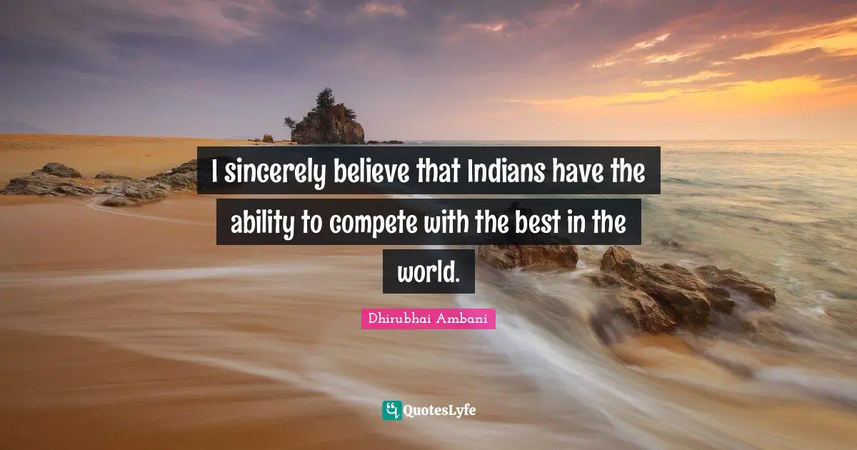 I sincerely believe that Indians have the ability to compete with the best in the world.