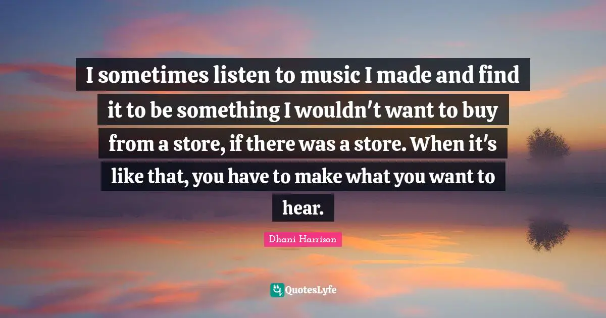 I sometimes listen to music I made and find it to be something I wouldn't want to buy from a store, if there was a store. When it's like that, you have to make what you want to hear.