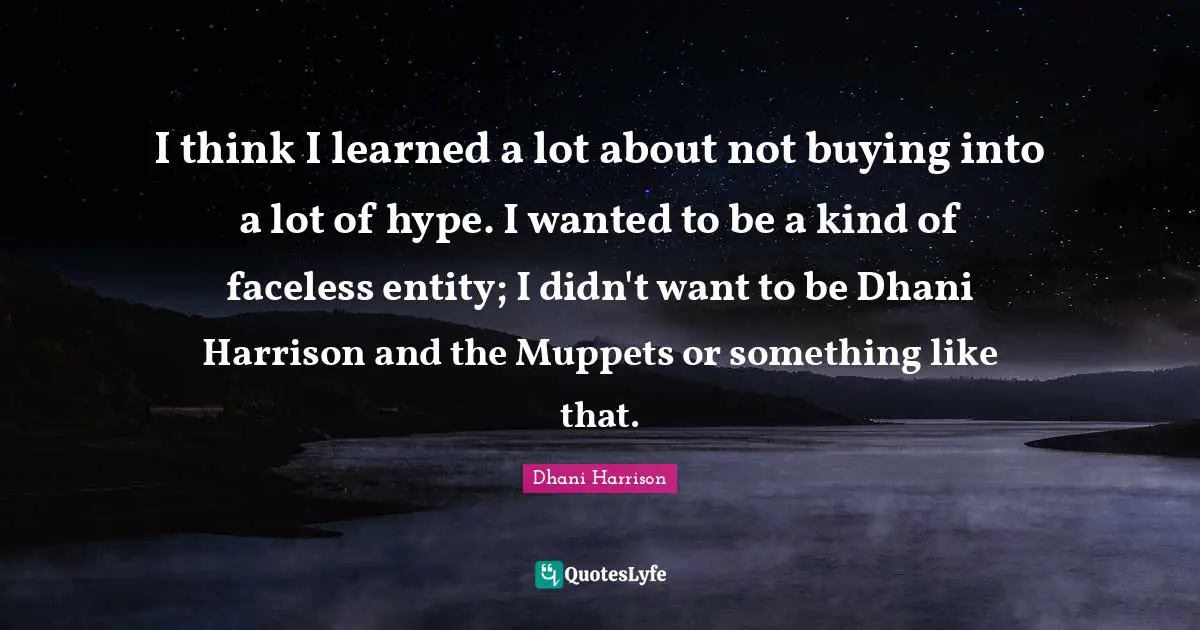 I think I learned a lot about not buying into a lot of hype. I wanted to be a kind of faceless entity; I didn't want to be Dhani Harrison and the Muppets or something like that.