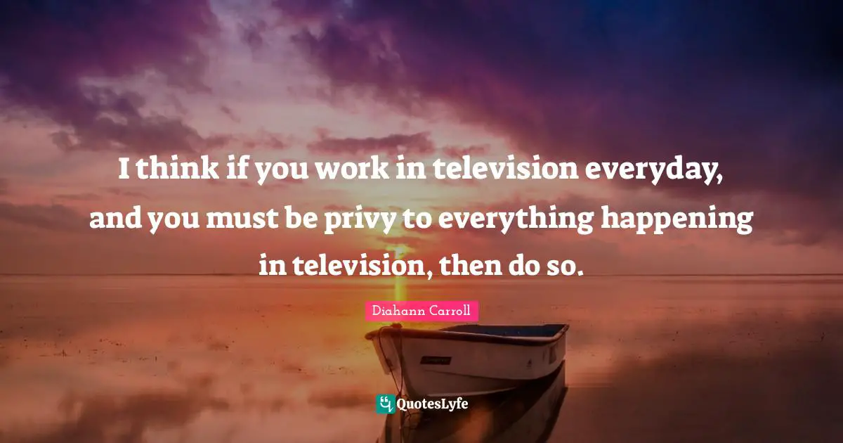 I think if you work in television everyday, and you must be privy to everything happening in television, then do so.