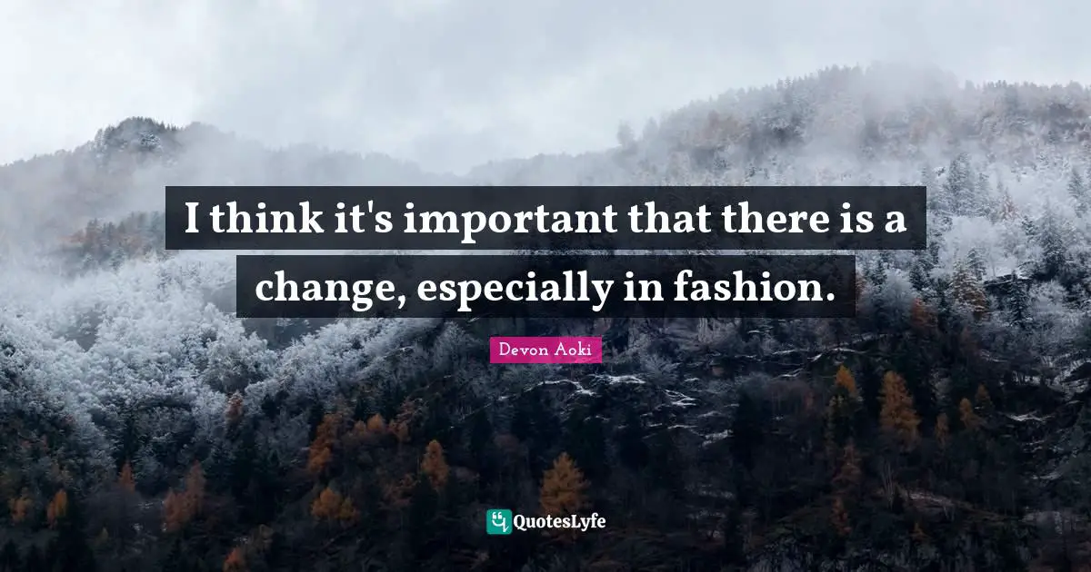 I think it's important that there is a change, especially in fashion.