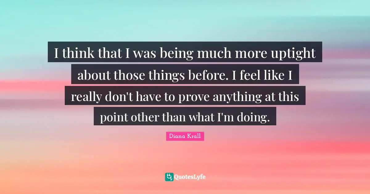 I think that I was being much more uptight about those things before. I feel like I really don't have to prove anything at this point other than what I'm doing.