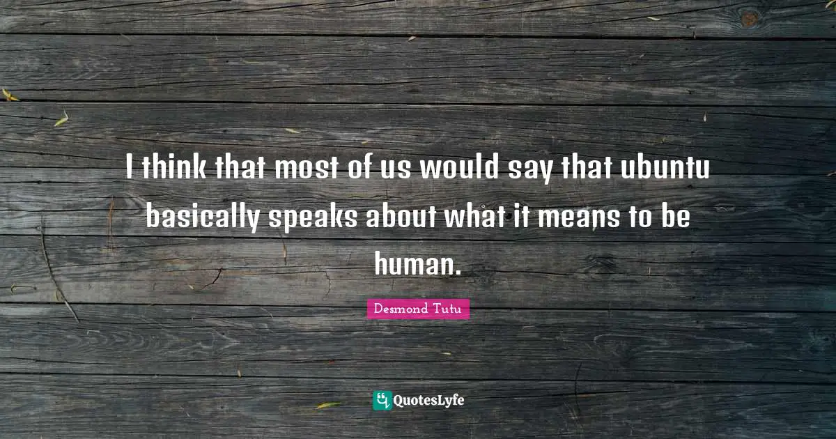 I think that most of us would say that ubuntu basically speaks about what it means to be human.
