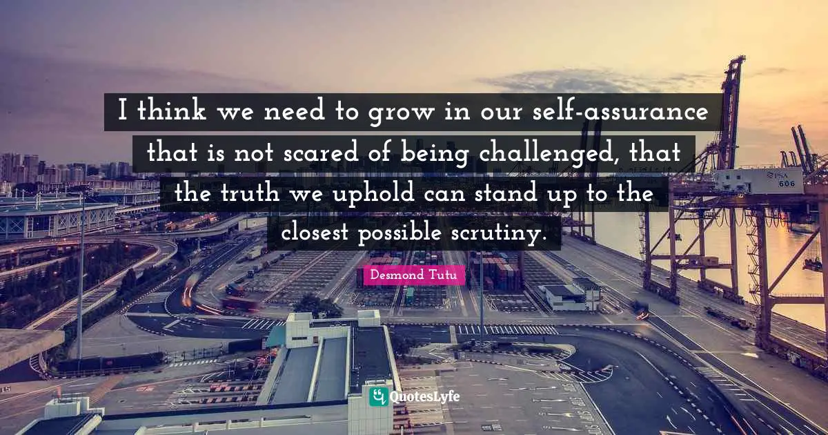 I think we need to grow in our self-assurance that is not scared of being challenged, that the truth we uphold can stand up to the closest possible scrutiny.
