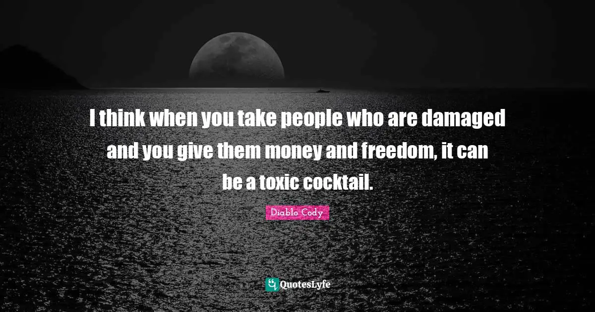 I think when you take people who are damaged and you give them money and freedom, it can be a toxic cocktail.