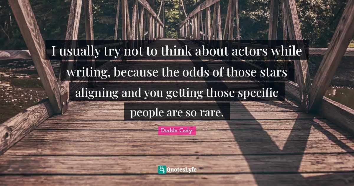 I usually try not to think about actors while writing, because the odds of those stars aligning and you getting those specific people are so rare.