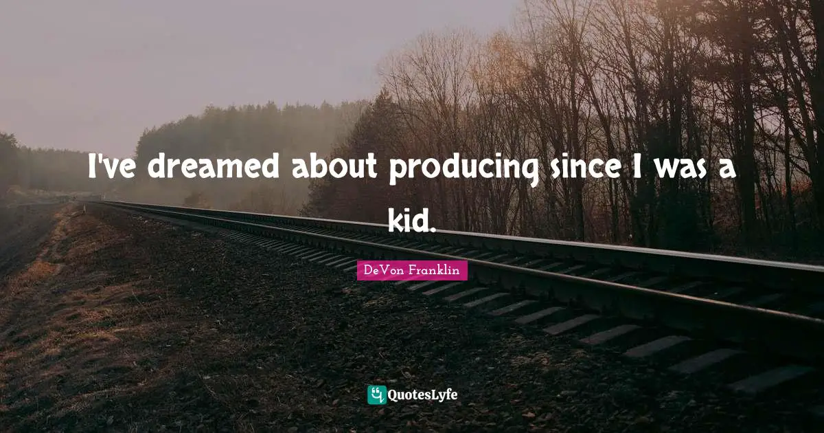 I've dreamed about producing since I was a kid.