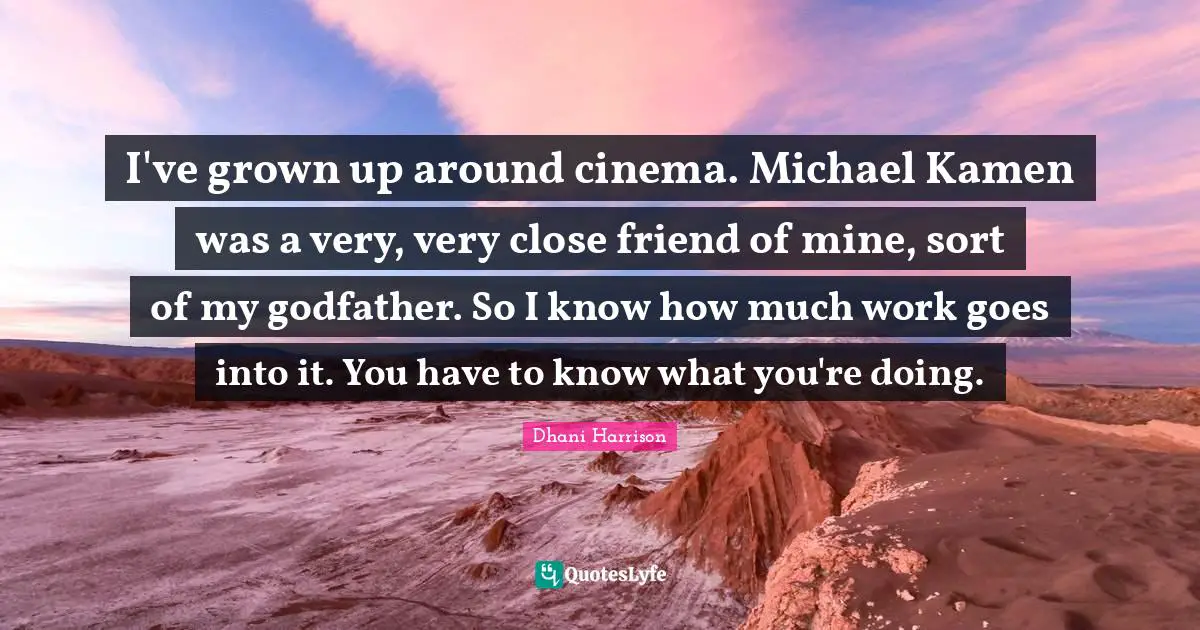 I've grown up around cinema. Michael Kamen was a very, very close friend of mine, sort of my godfather. So I know how much work goes into it. You have to know what you're doing.