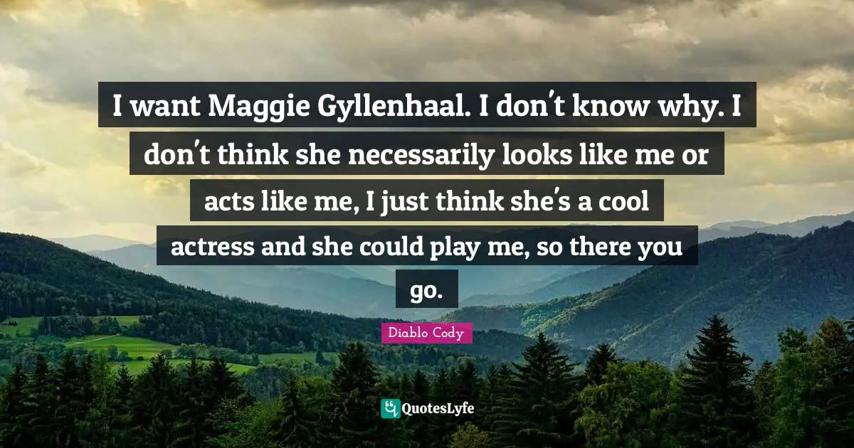 I want Maggie Gyllenhaal. I don't know why. I don't think she necessarily looks like me or acts like me, I just think she's a cool actress and she could play me, so there you go.