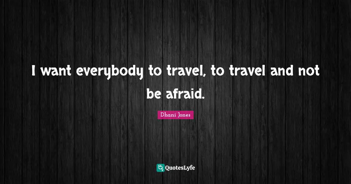 I want everybody to travel, to travel and not be afraid.