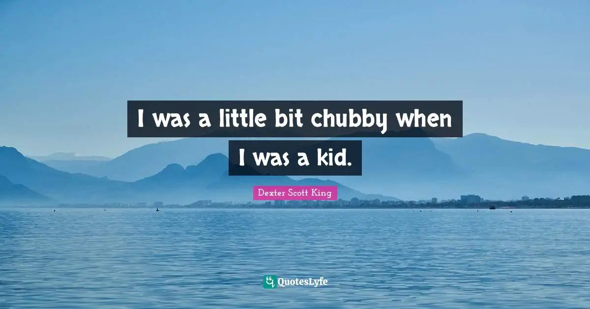 I was a little bit chubby when I was a kid.