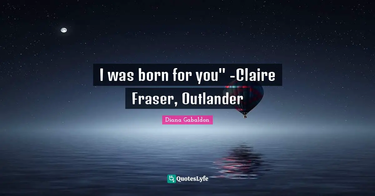 I was born for you" -Claire Fraser, Outlander