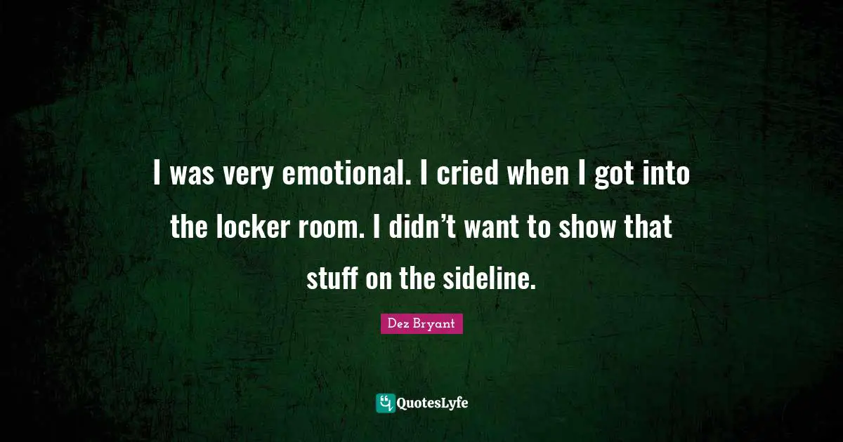 I was very emotional. I cried when I got into the locker room. I didn’t want to show that stuff on the sideline.