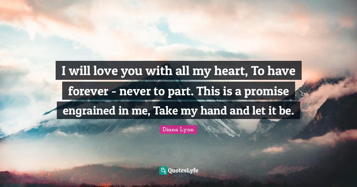 Hand Quotes: "I will love you with all my heart, To have forever - never to part. This is a promise engrained in me, Take my hand and let it be."