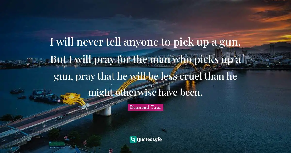 I will never tell anyone to pick up a gun. But I will pray for the man who picks up a gun, pray that he will be less cruel than he might otherwise have been.