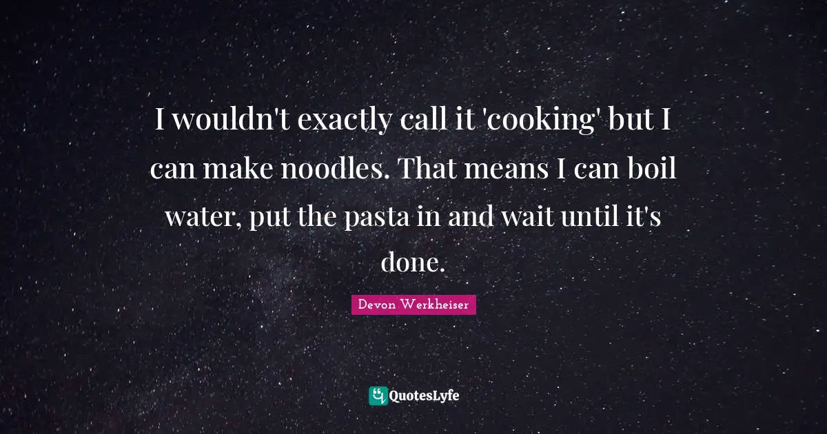 Water Quotes: "I wouldn't exactly call it 'cooking' but I can make noodles. That means I can boil water, put the pasta in and wait until it's done."