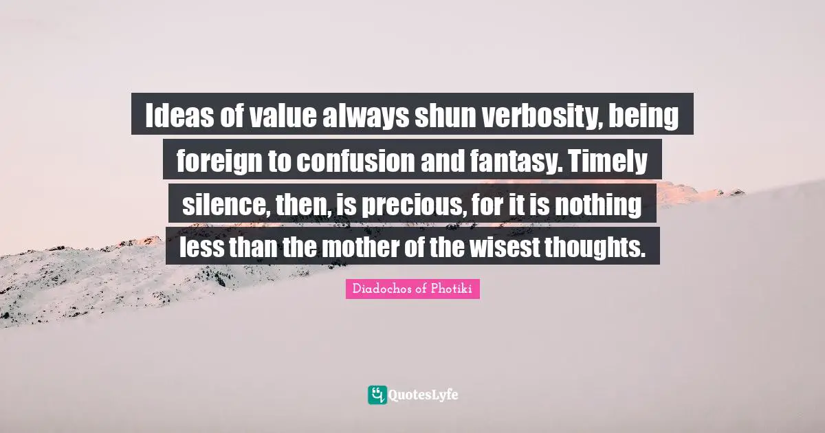 Ideas of value always shun verbosity, being foreign to confusion and fantasy. Timely silence, then, is precious, for it is nothing less than the mother of the wisest thoughts.