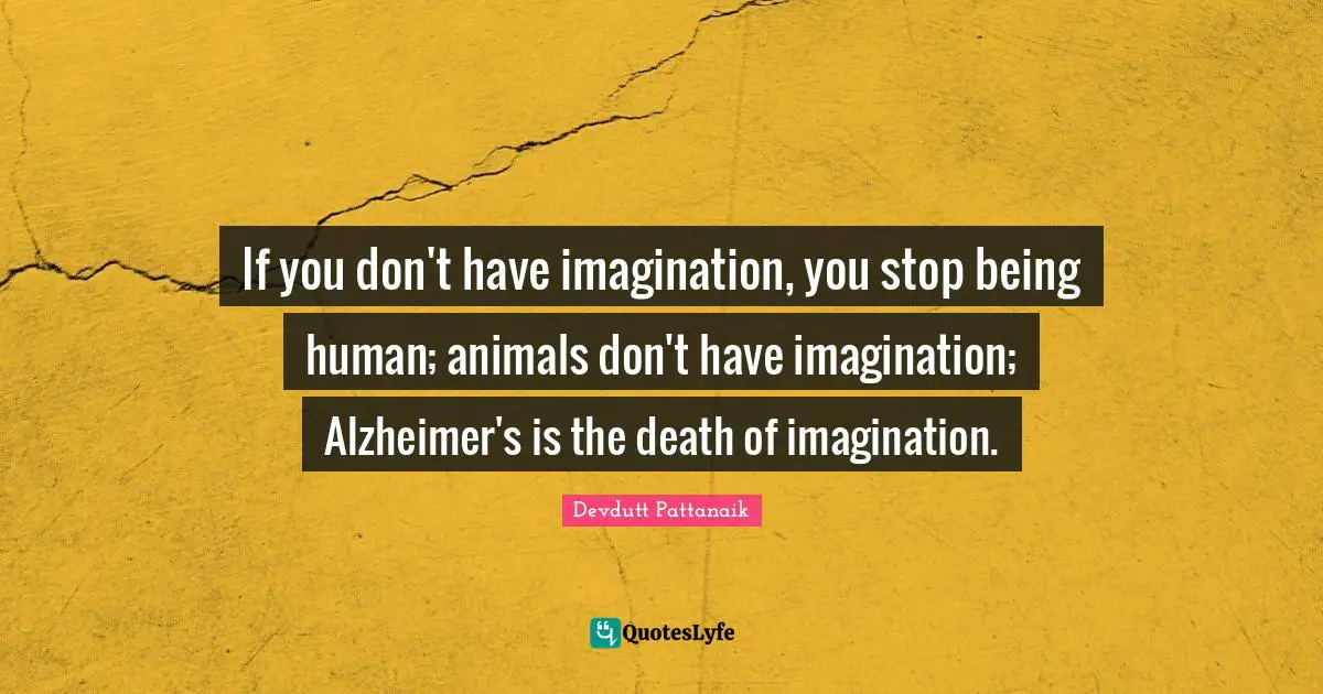Alzheimer S Quotes: "If you don't have imagination, you stop being human; animals don't have imagination; Alzheimer's is the death of imagination."
