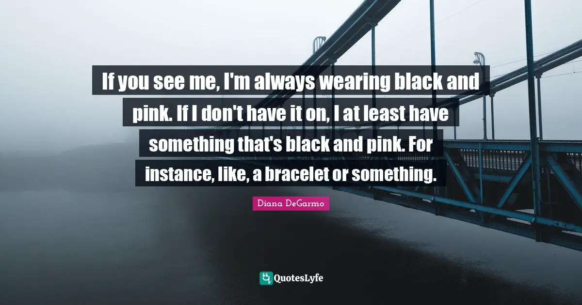 Bracelet Quotes: "If you see me, I'm always wearing black and pink. If I don't have it on, I at least have something that's black and pink. For instance, like, a bracelet or something."