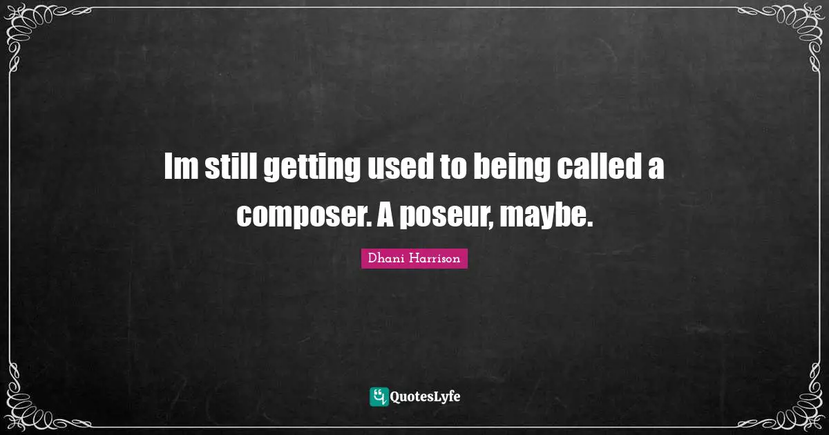 Im still getting used to being called a composer. A poseur, maybe.