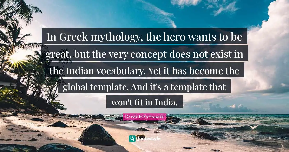 In Greek mythology, the hero wants to be great, but the very concept does not exist in the Indian vocabulary. Yet it has become the global template. And it's a template that won't fit in India.