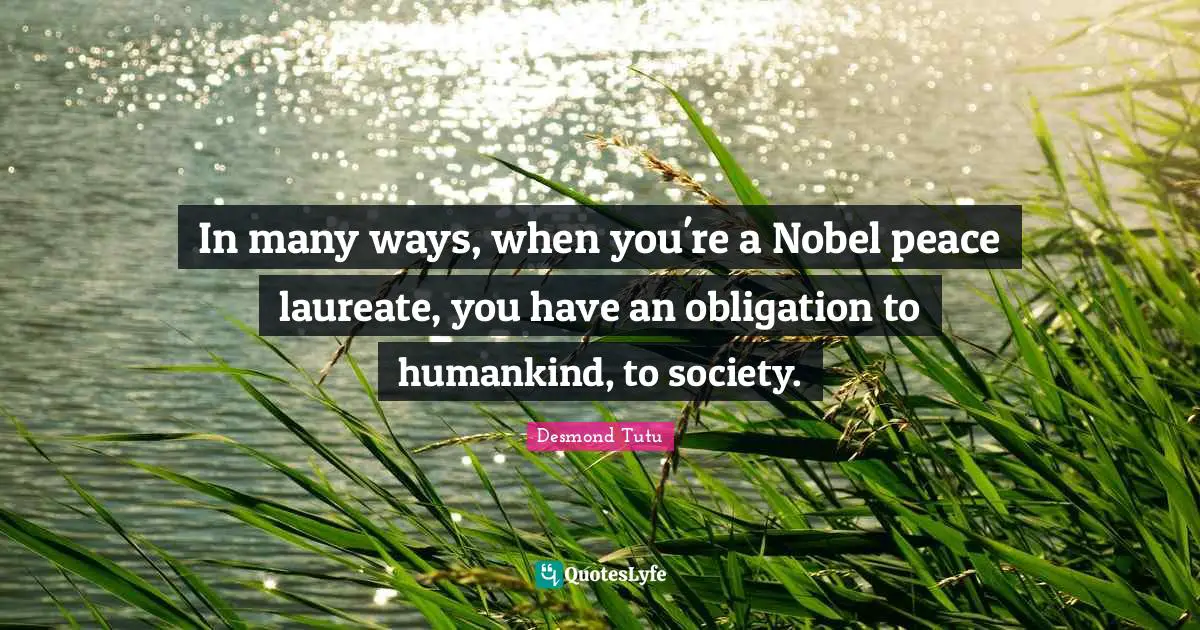 In many ways, when you're a Nobel peace laureate, you have an obligation to humankind, to society.