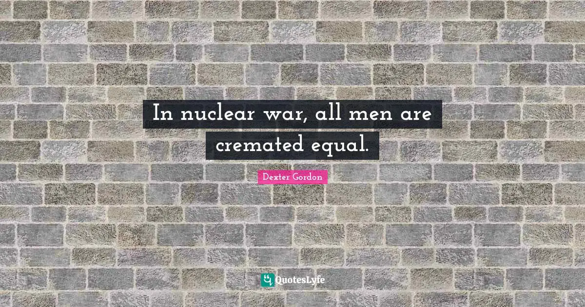 In nuclear war, all men are cremated equal.
