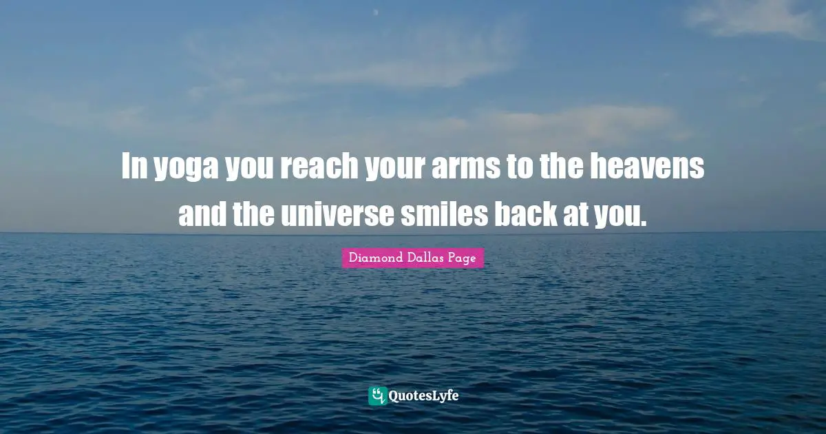 In yoga you reach your arms to the heavens and the universe smiles back at you.