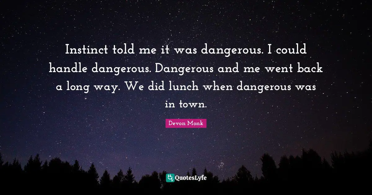 Instinct told me it was dangerous. I could handle dangerous. Dangerous and me went back a long way. We did lunch when dangerous was in town.