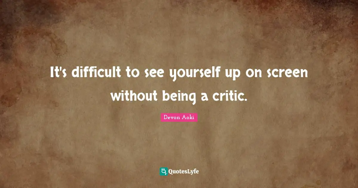 It's difficult to see yourself up on screen without being a critic.