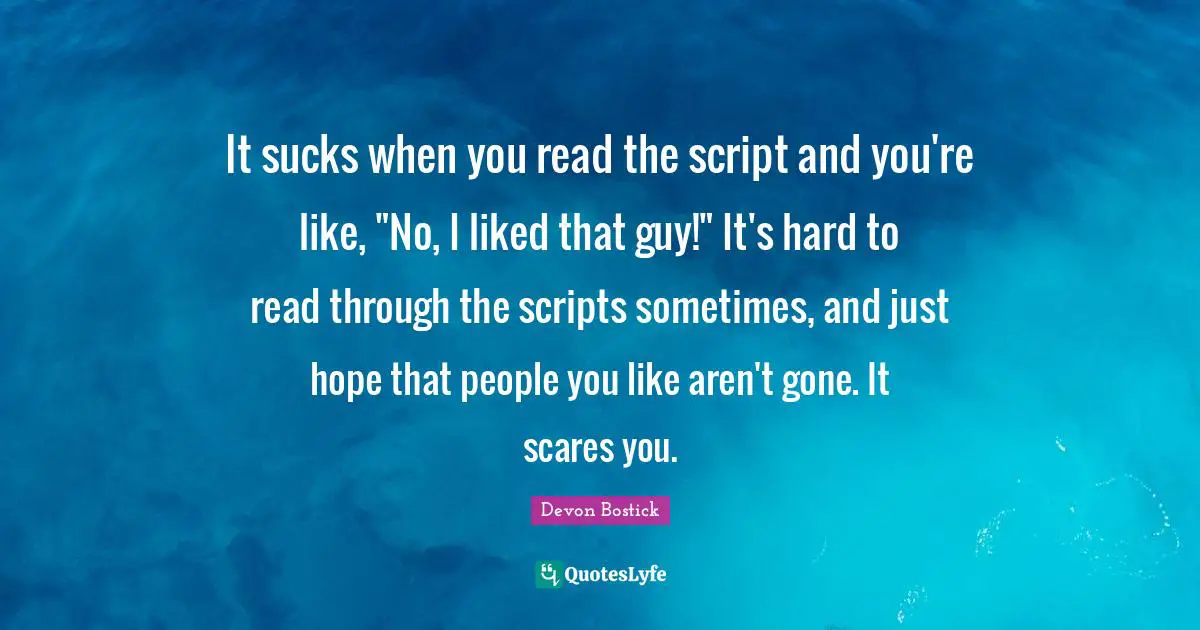 It sucks when you read the script and you're like, "No, I liked that guy!" It's hard to read through the scripts sometimes, and just hope that people you like aren't gone. It scares you.