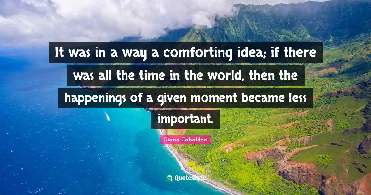 It was in a way a comforting idea; if there was all the time in the world, then the happenings of a given moment became less important.