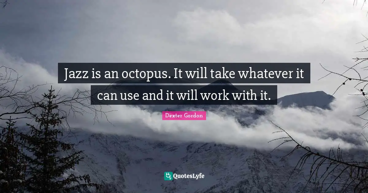 Jazz is an octopus. It will take whatever it can use and it will work with it.