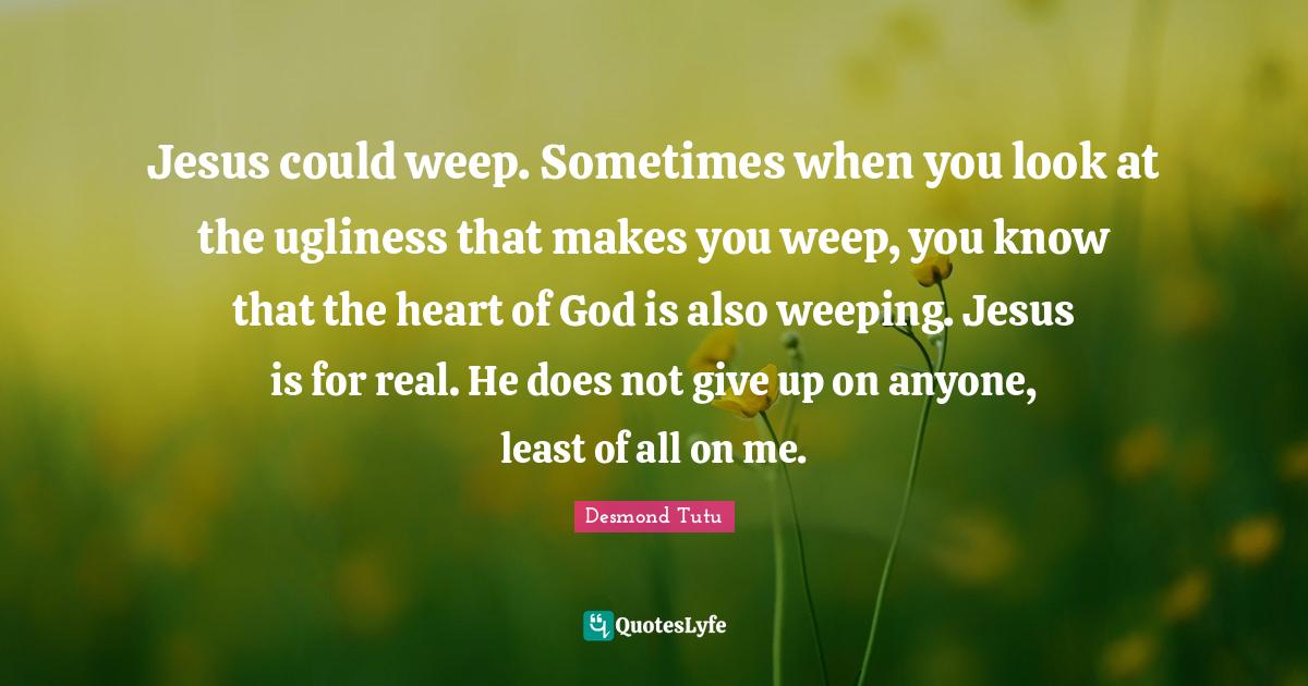 Jesus could weep. Sometimes when you look at the ugliness that makes y