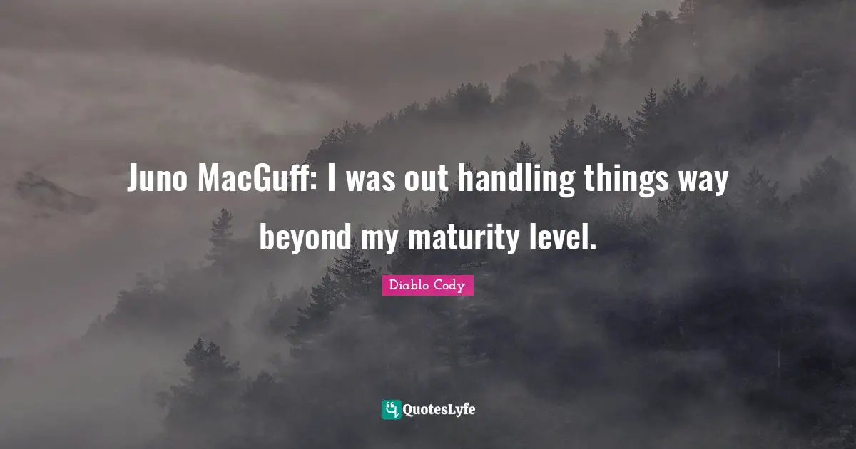 Juno MacGuff: I was out handling things way beyond my maturity level.