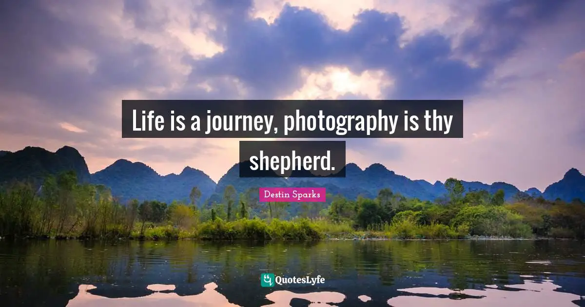 Life is a journey, photography is thy shepherd.