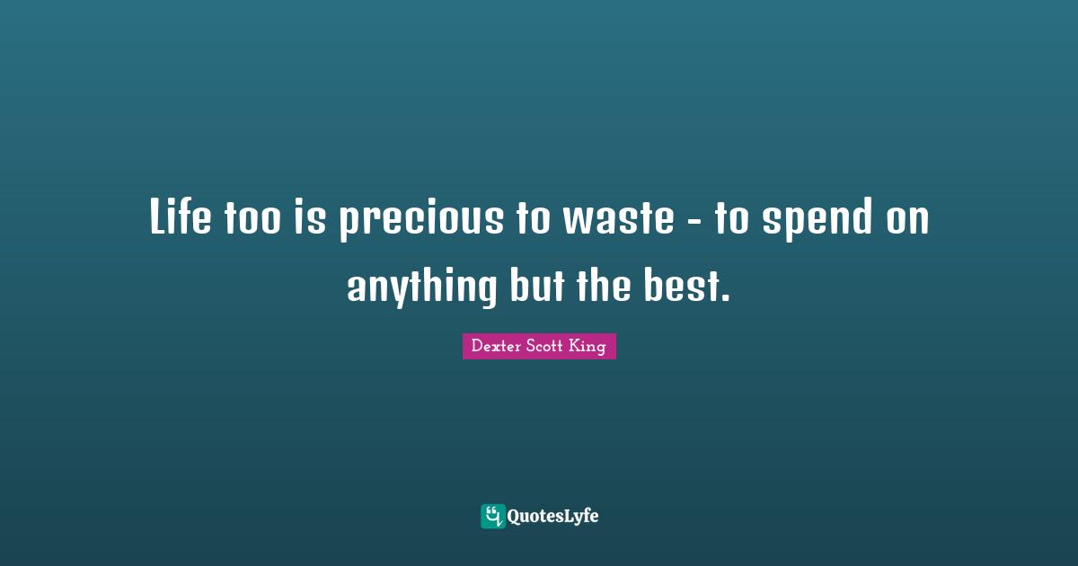 Life too is precious to waste - to spend on anything but the best.
