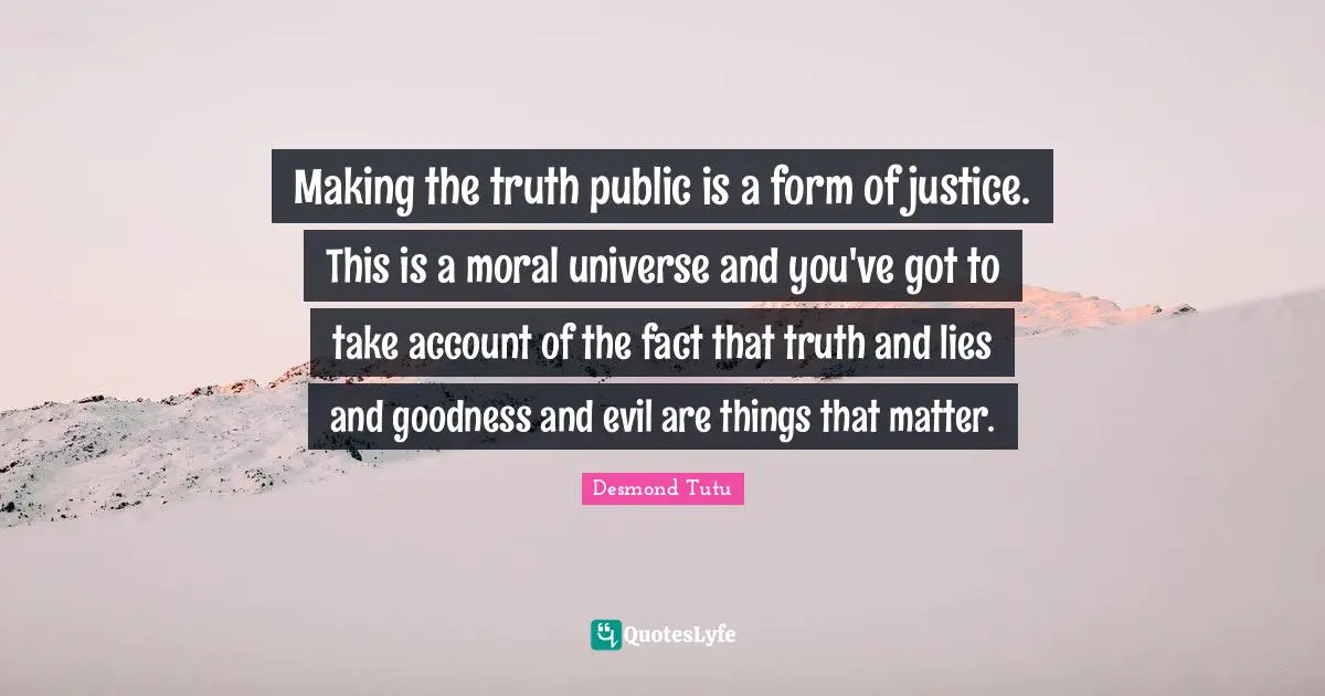 Making the truth public is a form of justice. This is a moral universe and you've got to take account of the fact that truth and lies and goodness and evil are things that matter.