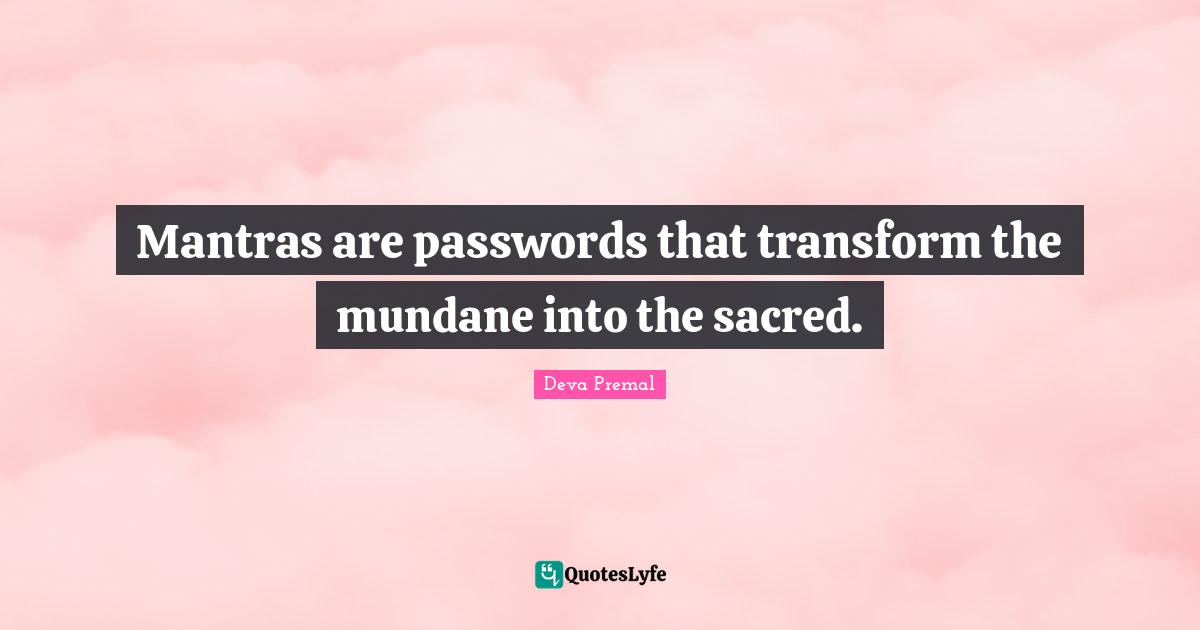 Mundane Quotes: "Mantras are passwords that transform the mundane into the sacred."