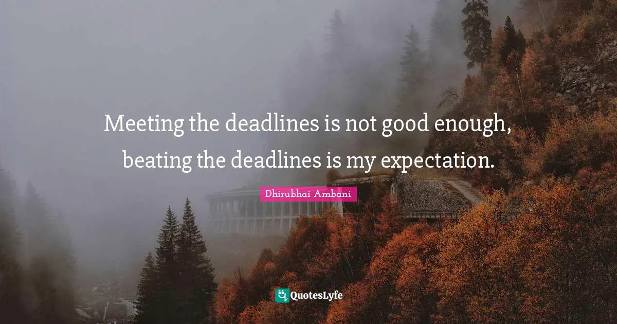 Meeting the deadlines is not good enough, beating the deadlines is my expectation.