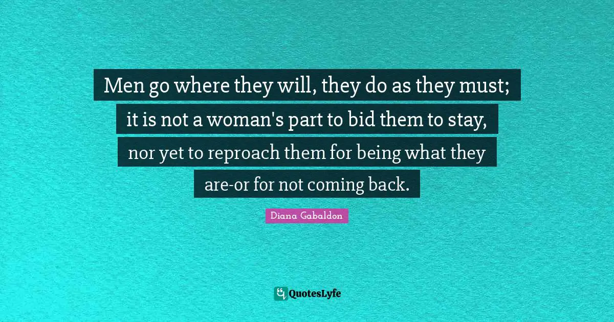 Men go where they will, they do as they must; it is not a woman's part to bid them to stay, nor yet to reproach them for being what they are-or for not coming back.