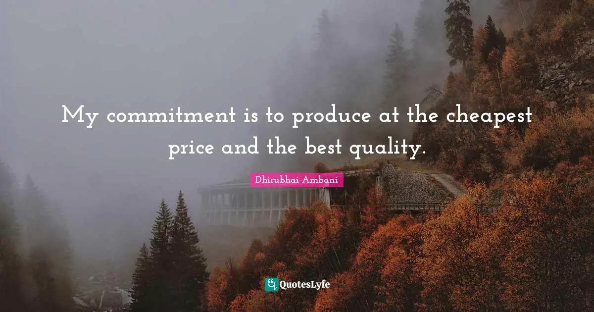 My commitment is to produce at the cheapest price and the best quality.