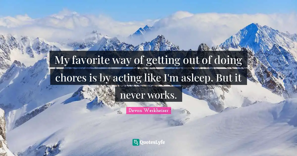 My favorite way of getting out of doing chores is by acting like I'm asleep. But it never works.