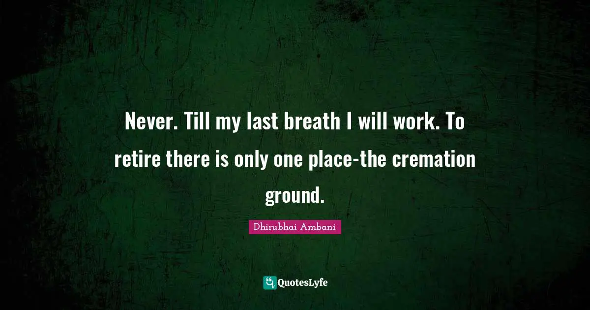 Never. Till my last breath I will work. To retire there is only one place-the cremation ground.