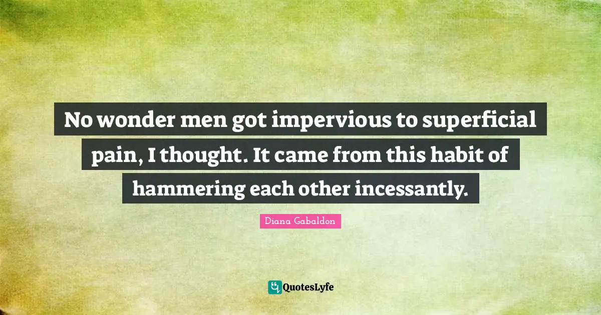 No wonder men got impervious to superficial pain, I thought. It came from this habit of hammering each other incessantly.