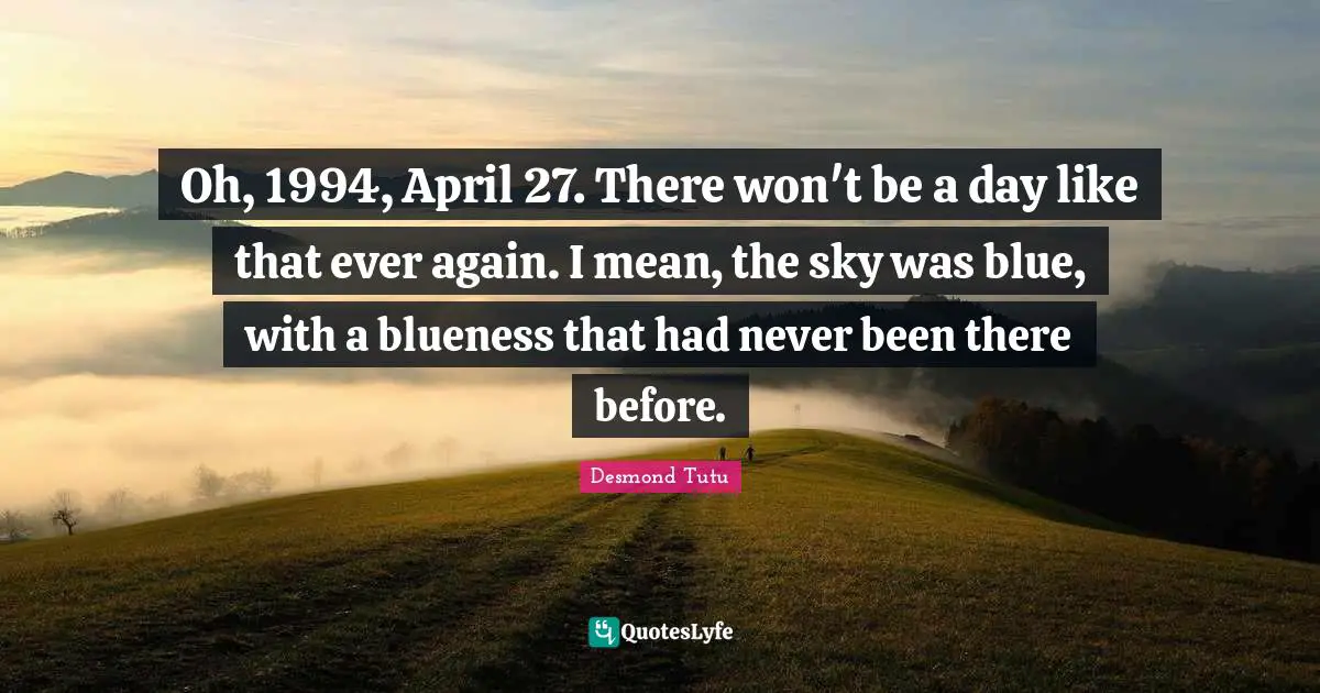 Oh, 1994, April 27. There won't be a day like that ever again. I mean, the sky was blue, with a blueness that had never been there before.
