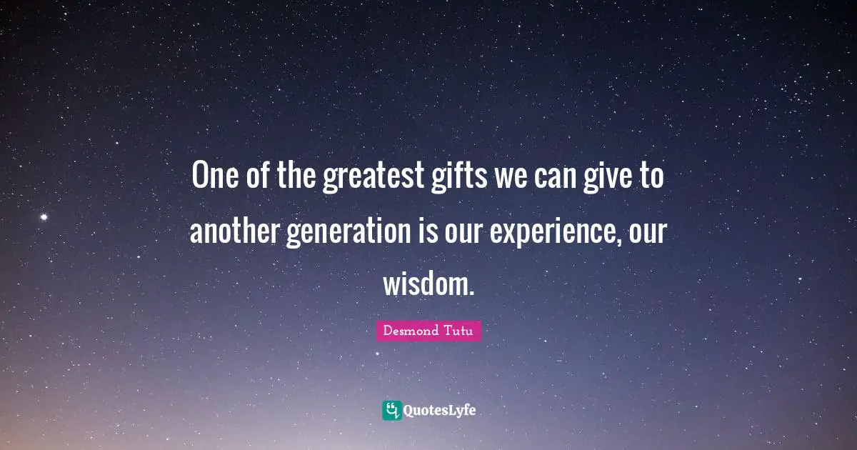 One of the greatest gifts we can give to another generation is our experience, our wisdom.