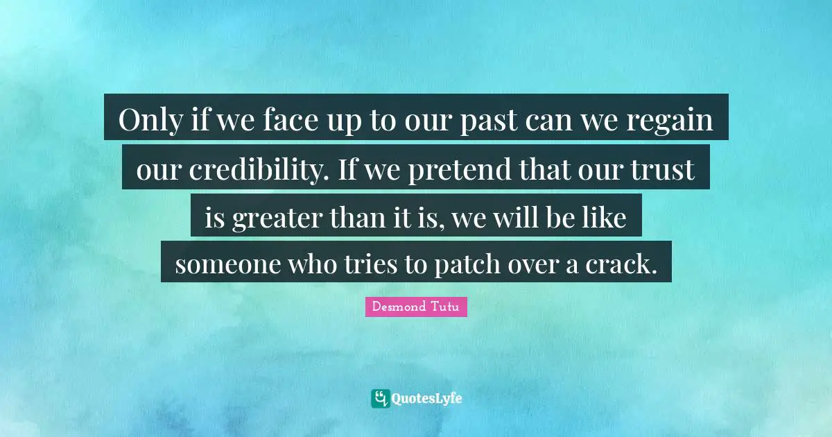 Only if we face up to our past can we regain our credibility. If we pretend that our trust is greater than it is, we will be like someone who tries to patch over a crack.