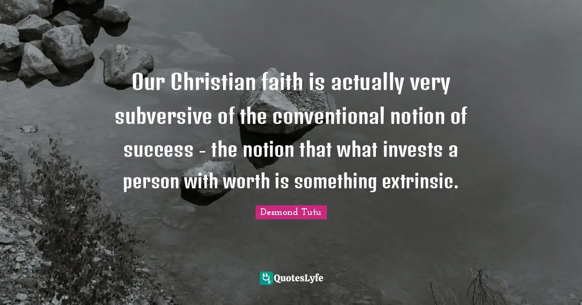Our Christian faith is actually very subversive of the conventional notion of success - the notion that what invests a person with worth is something extrinsic.