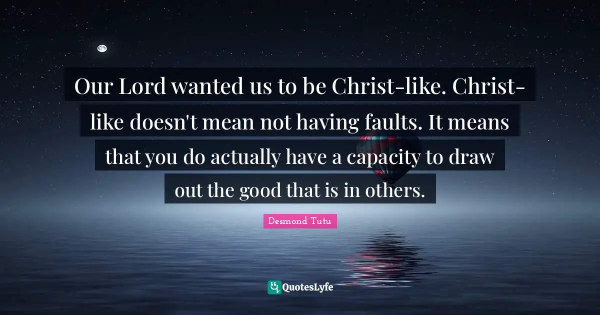 Our Lord wanted us to be Christ-like. Christ-like doesn't mean not having faults. It means that you do actually have a capacity to draw out the good that is in others.